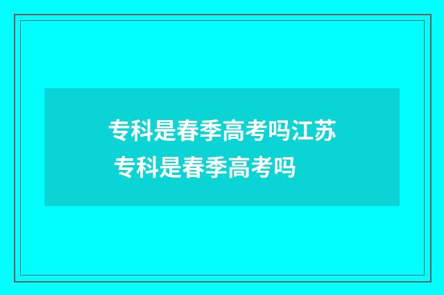 专科是春季高考吗江苏 专科是春季高考吗