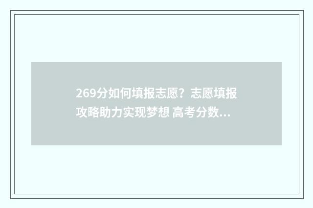 269分如何填报志愿？志愿填报攻略助力实现梦想 高考分数在269能报什么学校