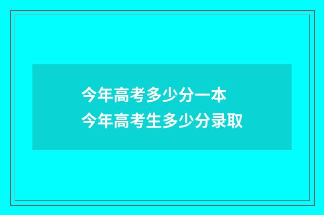 今年高考多少分一本 今年高考生多少分录取