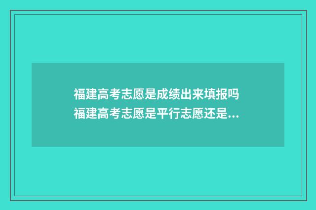 福建高考志愿是成绩出来填报吗 福建高考志愿是平行志愿还是梯度志愿