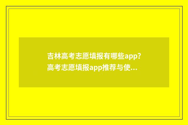 吉林高考志愿填报有哪些app？高考志愿填报app推荐与使用指南 吉林高考志愿填报服务平台