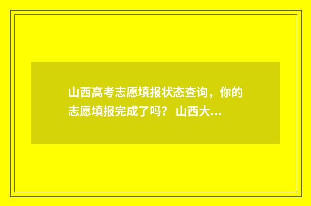 山西高考志愿填报状态查询，你的志愿填报完成了吗？ 山西大专录取分数线2024