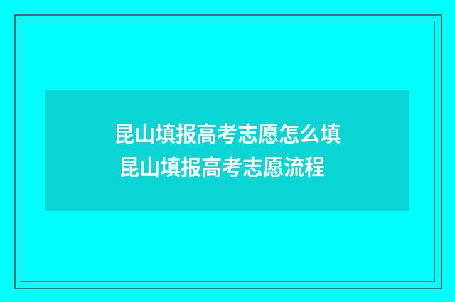 昆山填报高考志愿怎么填 昆山填报高考志愿流程