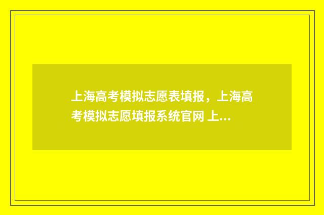 上海高考模拟志愿表填报,上海高考模拟志愿填报系统官网 上海高考模拟志愿填报