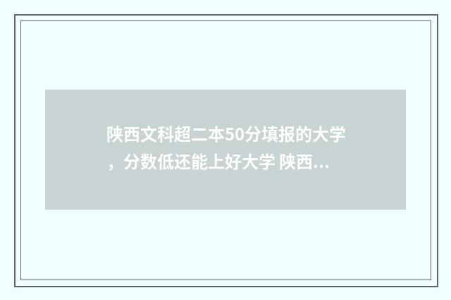 陕西文科超二本50分填报的大学,分数低还能上好大学 陕西文科超二本线的学校