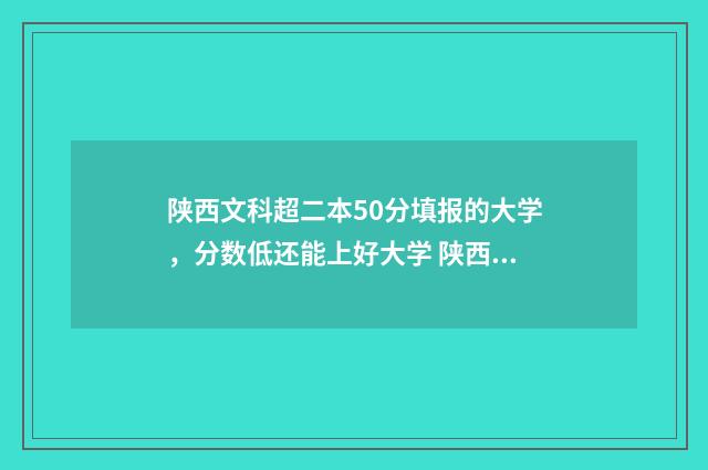 陕西文科超二本50分填报的大学,分数低还能上好大学 陕西文科超二本线的学校