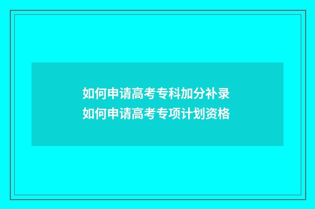 如何申请高考专科加分补录 如何申请高考专项计划资格