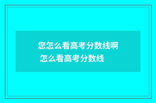 您怎么看高考分数线啊 怎么看高考分数线