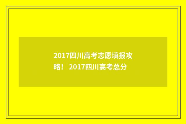 2017四川高考志愿填报攻略！ 2017四川高考总分