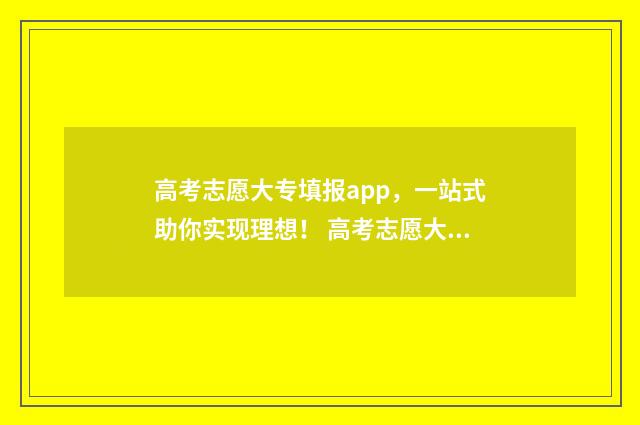 高考志愿大专填报app，一站式助你实现理想！ 高考志愿大专填报