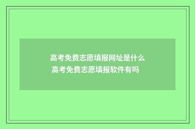 高考免费志愿填报网址是什么 高考免费志愿填报软件有吗
