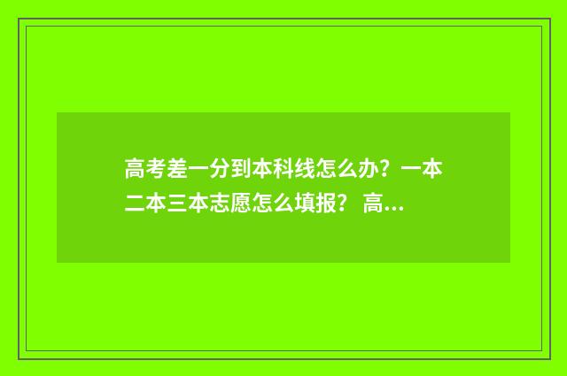 高考差一分到本科线怎么办？一本二本三本志愿怎么填报？ 高考差一分到本科线真的无缘本科大学