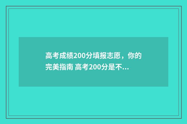 高考成绩200分填报志愿，你的完美指南 高考200分是不是完了