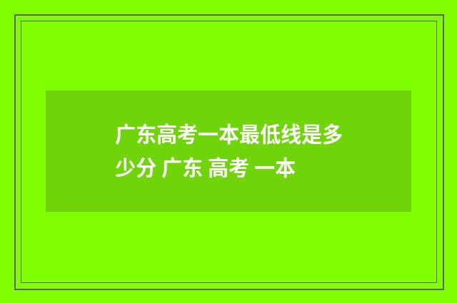 广东高考一本最低线是多少分 广东 高考 一本