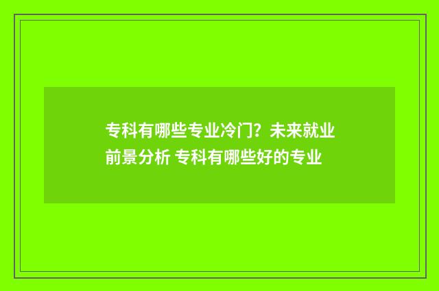 专科有哪些专业冷门？未来就业前景分析 专科有哪些好的专业