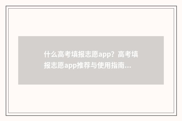 什么高考填报志愿app?高考填报志愿app推荐与使用指南 高考填志愿填什么志愿好