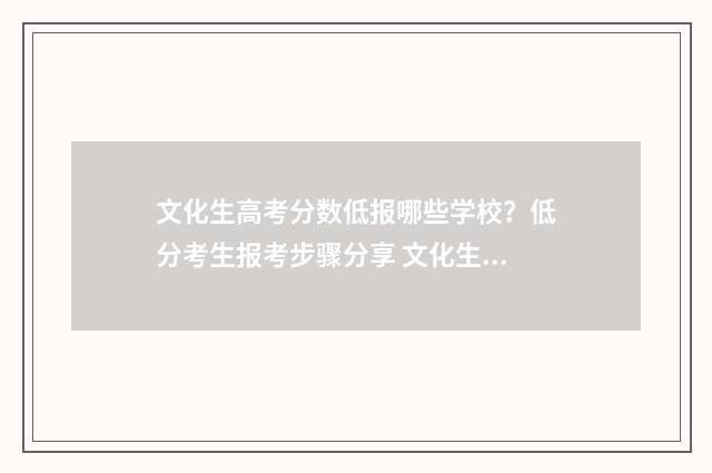 文化生高考分数低报哪些学校？低分考生报考步骤分享 文化生高考分数线