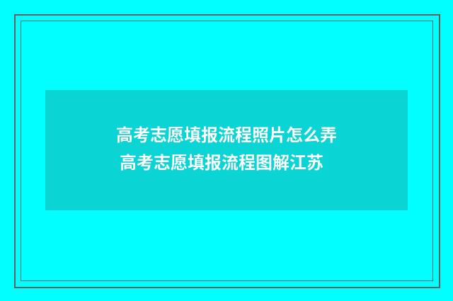 高考志愿填报流程照片怎么弄 高考志愿填报流程图解江苏