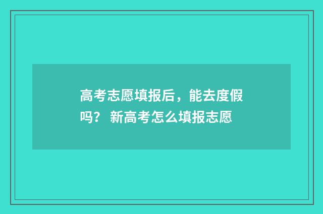 高考志愿填报后，能去度假吗？ 新高考怎么填报志愿