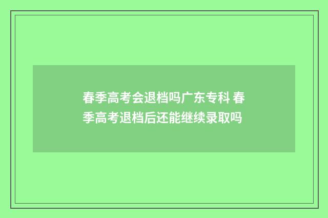 春季高考会退档吗广东专科 春季高考退档后还能继续录取吗
