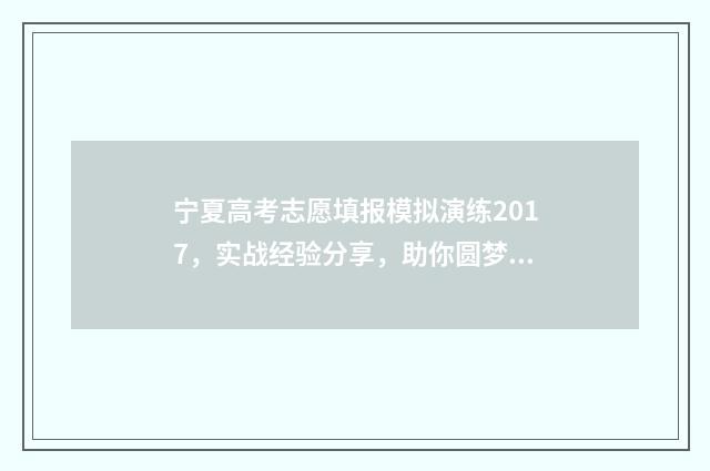 宁夏高考志愿填报模拟演练2017,实战经验分享,助你圆梦理想院校! 宁夏高考志愿填报流程