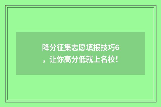 降分征集志愿填报技巧6，让你高分低就上名校！
