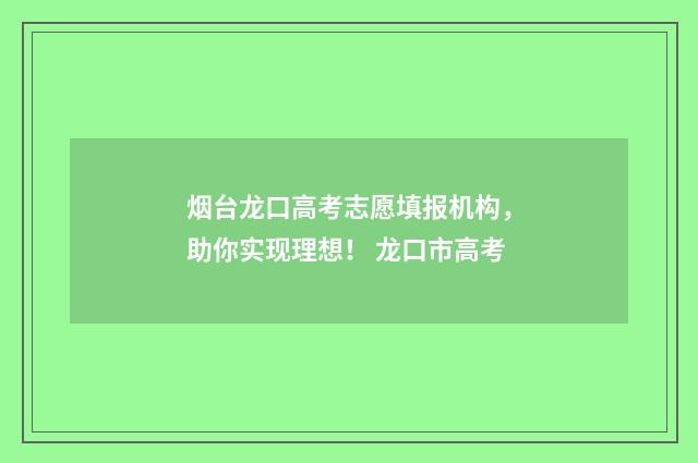 烟台龙口高考志愿填报机构，助你实现理想！ 龙口市高考