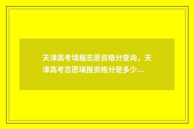 天津高考填报志愿资格分查询,天津高考志愿填报资格分是多少 天津高考填报志愿