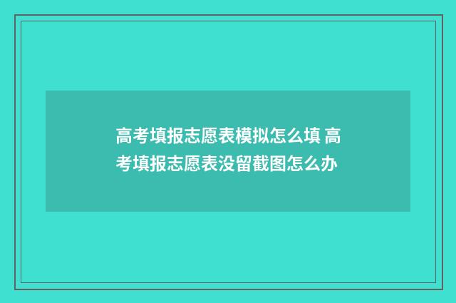 高考填报志愿表模拟怎么填 高考填报志愿表没留截图怎么办