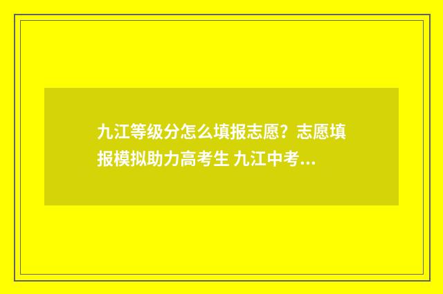 九江等级分怎么填报志愿？志愿填报模拟助力高考生 九江中考等级分换算表