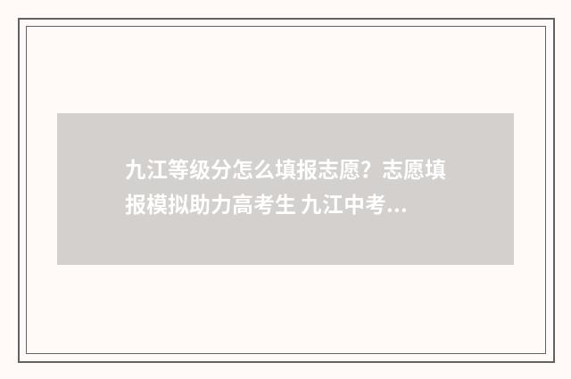 九江等级分怎么填报志愿？志愿填报模拟助力高考生 九江中考等级分换算表