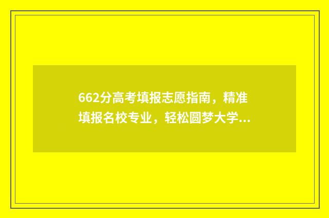 662分高考填报志愿指南，精准填报名校专业，轻松圆梦大学 高考考了662分是什么概念