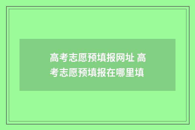 高考志愿预填报网址 高考志愿预填报在哪里填
