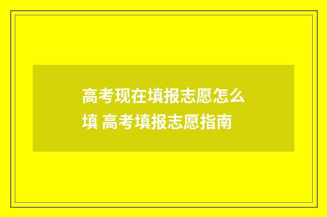 高考现在填报志愿怎么填 高考填报志愿指南