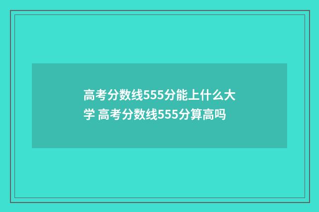 高考分数线555分能上什么大学 高考分数线555分算高吗