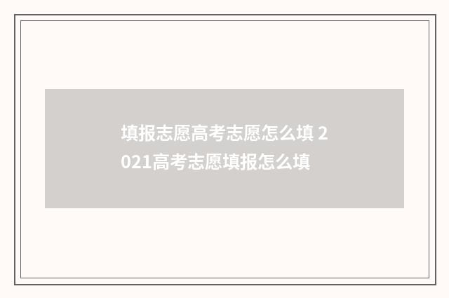 填报志愿高考志愿怎么填 2021高考志愿填报怎么填