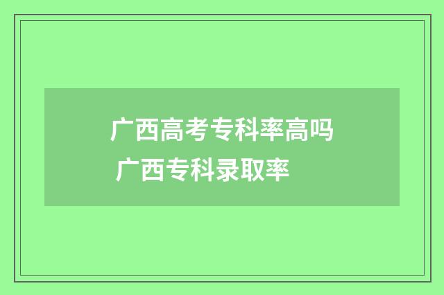 广西高考专科率高吗 广西专科录取率