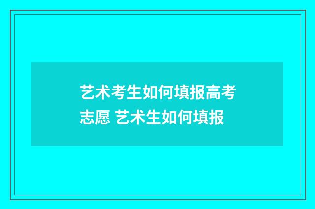 艺术考生如何填报高考志愿 艺术生如何填报