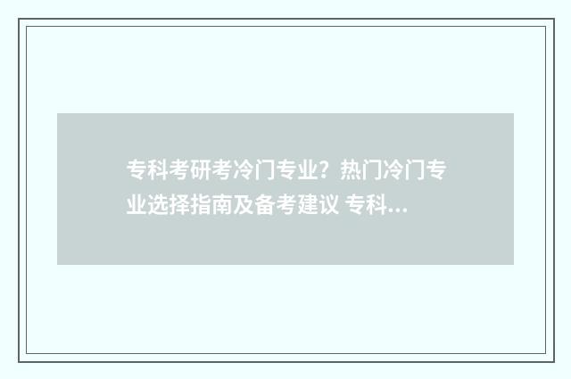 专科考研考冷门专业？热门冷门专业选择指南及备考建议 专科考研考冷门怎么办