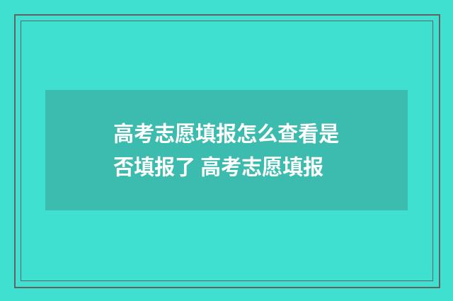 高考志愿填报怎么查看是否填报了 高考志愿填报