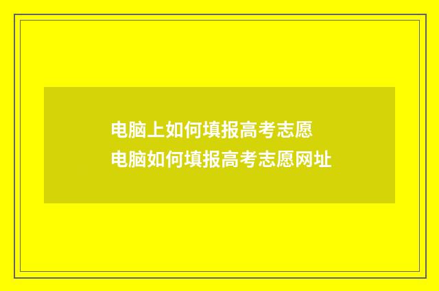 电脑上如何填报高考志愿 电脑如何填报高考志愿网址