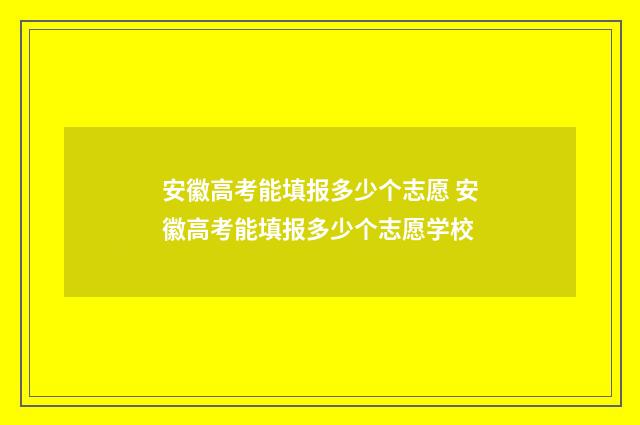 安徽高考能填报多少个志愿 安徽高考能填报多少个志愿学校