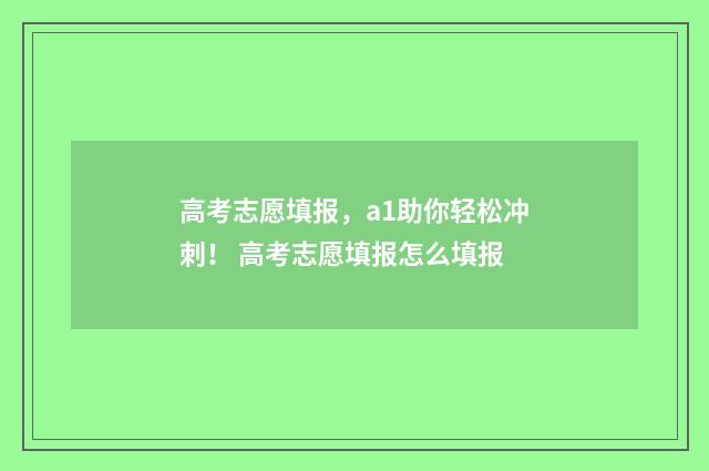 高考志愿填报,a1助你轻松冲刺! 高考志愿填报怎么填报
