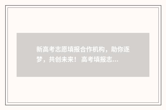新高考志愿填报合作机构,助你逐梦,共创未来! 高考填报志愿指南