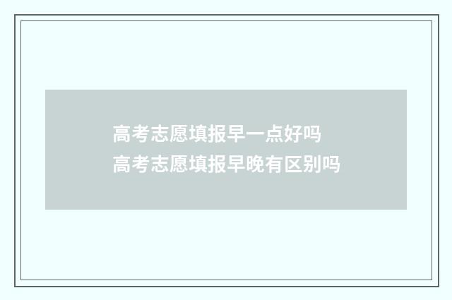 高考志愿填报早一点好吗 高考志愿填报早晚有区别吗