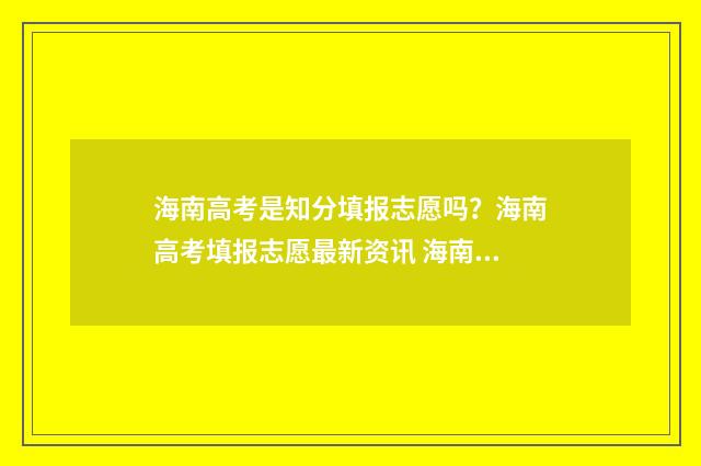 海南高考是知分填报志愿吗？海南高考填报志愿最新资讯 海南高考怎么满分