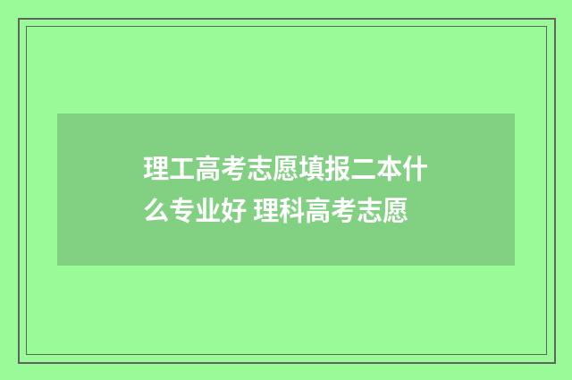 理工高考志愿填报二本什么专业好 理科高考志愿