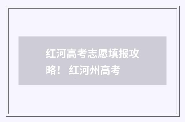 红河高考志愿填报攻略！ 红河州高考
