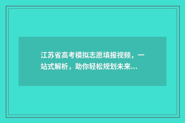 江苏省高考模拟志愿填报视频,一站式解析,助你轻松规划未来! 江苏省高考模拟志愿填报网站