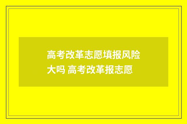 高考改革志愿填报风险大吗 高考改革报志愿